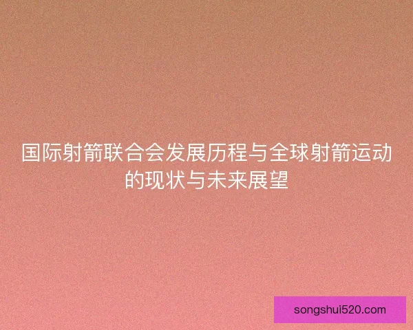 国际射箭联合会发展历程与全球射箭运动的现状与未来展望