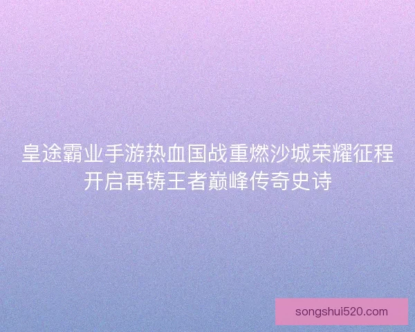 皇途霸业手游热血国战重燃沙城荣耀征程开启再铸王者巅峰传奇史诗