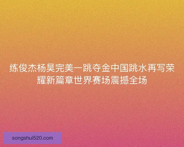 练俊杰杨昊完美一跳夺金中国跳水再写荣耀新篇章世界赛场震撼全场
