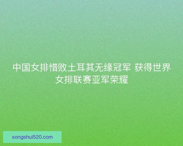 中国女排惜败土耳其无缘冠军 获得世界女排联赛亚军荣耀