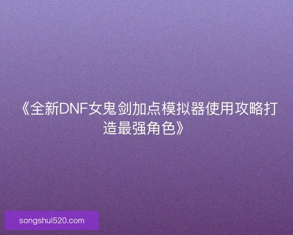 《全新DNF女鬼剑加点模拟器使用攻略打造最强角色》