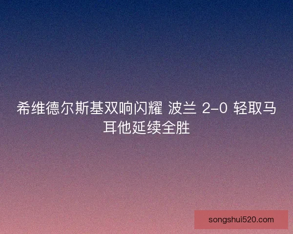 希维德尔斯基双响闪耀 波兰 2-0 轻取马耳他延续全胜