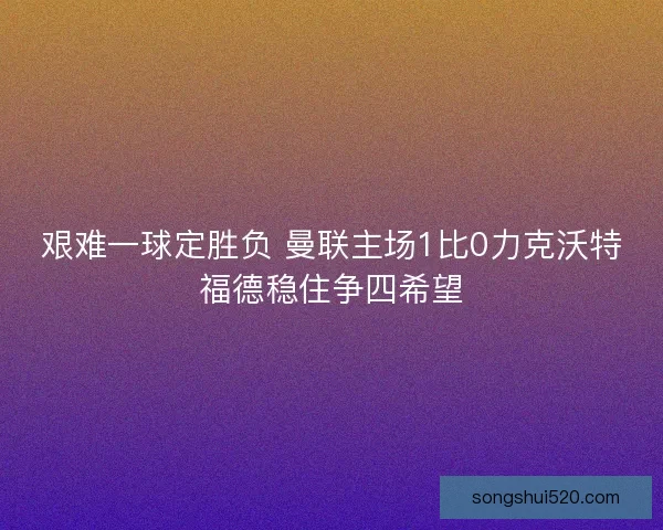 艰难一球定胜负 曼联主场1比0力克沃特福德稳住争四希望