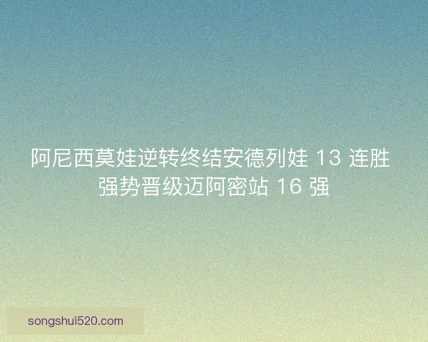 阿尼西莫娃逆转终结安德列娃 13 连胜 强势晋级迈阿密站 16 强