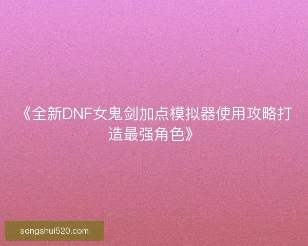 《全新DNF女鬼剑加点模拟器使用攻略打造最强角色》